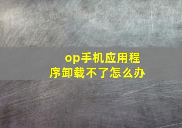 op手机应用程序卸载不了怎么办