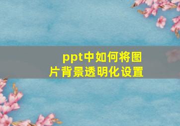 ppt中如何将图片背景透明化设置