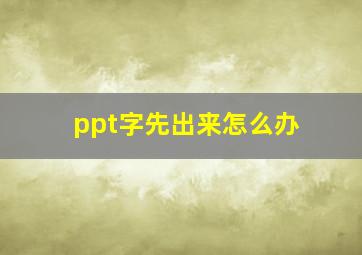 ppt字先出来怎么办