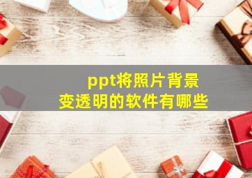 ppt将照片背景变透明的软件有哪些