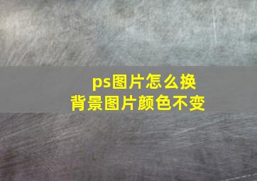 ps图片怎么换背景图片颜色不变