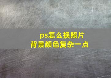 ps怎么换照片背景颜色复杂一点