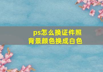 ps怎么换证件照背景颜色换成白色