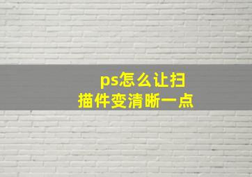 ps怎么让扫描件变清晰一点