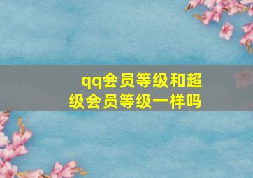 qq会员等级和超级会员等级一样吗