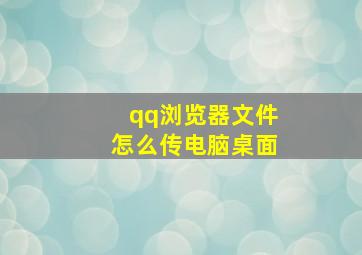 qq浏览器文件怎么传电脑桌面