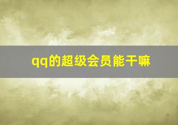 qq的超级会员能干嘛