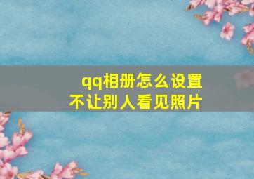 qq相册怎么设置不让别人看见照片