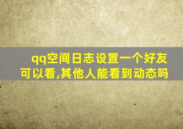 qq空间日志设置一个好友可以看,其他人能看到动态吗