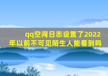 qq空间日志设置了2022年以前不可见陌生人能看到吗