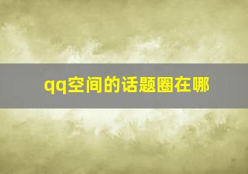 qq空间的话题圈在哪