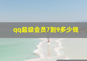 qq超级会员7到9多少钱