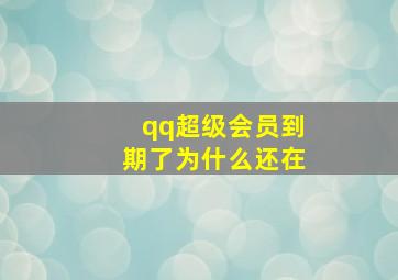 qq超级会员到期了为什么还在