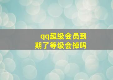 qq超级会员到期了等级会掉吗