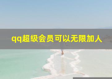 qq超级会员可以无限加人