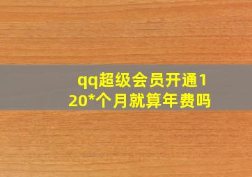 qq超级会员开通120*个月就算年费吗