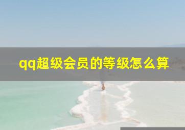 qq超级会员的等级怎么算