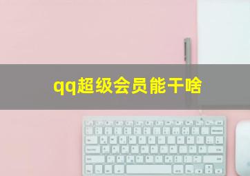 qq超级会员能干啥