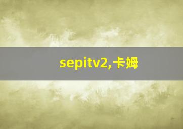 sepitv2,卡姆