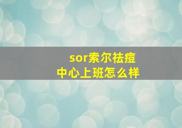 sor索尔祛痘中心上班怎么样