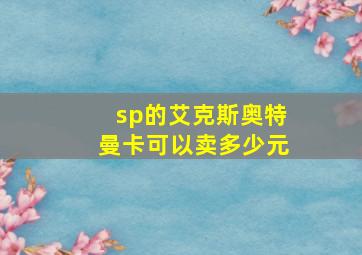 sp的艾克斯奥特曼卡可以卖多少元