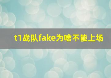 t1战队fake为啥不能上场