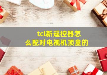 tcl新遥控器怎么配对电视机顶盒的