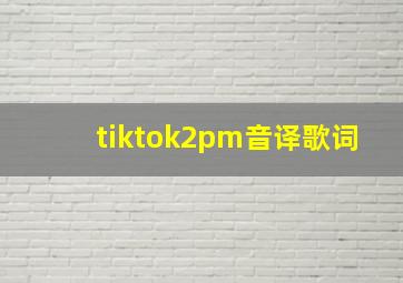 tiktok2pm音译歌词