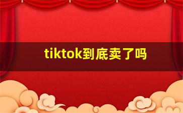 tiktok到底卖了吗