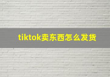 tiktok卖东西怎么发货