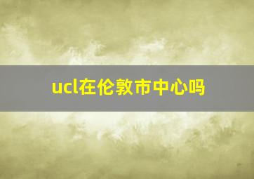 ucl在伦敦市中心吗