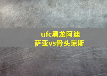 ufc黑龙阿迪萨亚vs骨头琼斯