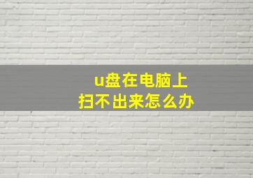 u盘在电脑上扫不出来怎么办