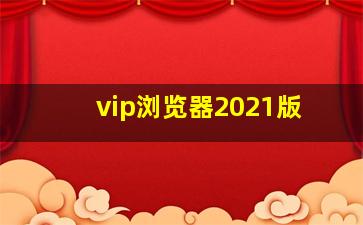 vip浏览器2021版