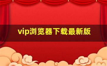 vip浏览器下载最新版