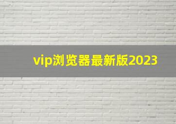 vip浏览器最新版2023