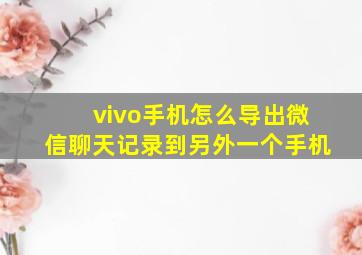 vivo手机怎么导出微信聊天记录到另外一个手机