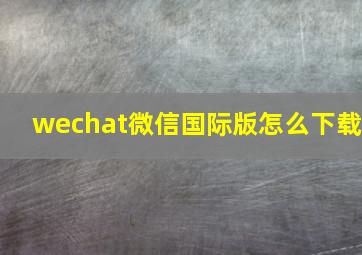 wechat微信国际版怎么下载