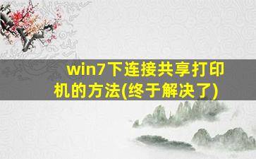 win7下连接共享打印机的方法(终于解决了)