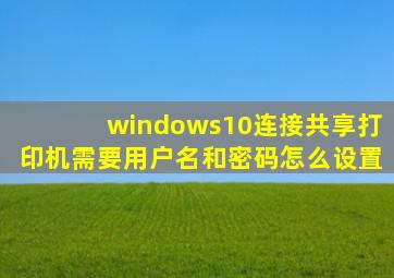 windows10连接共享打印机需要用户名和密码怎么设置