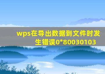 wps在导出数据到文件时发生错误0*80030103