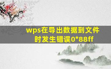 wps在导出数据到文件时发生错误0*88ff