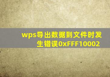 wps导出数据到文件时发生错误0xFFF10002