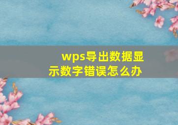 wps导出数据显示数字错误怎么办