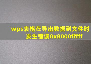 wps表格在导出数据到文件时发生错误0x8000fffff