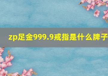 zp足金999.9戒指是什么牌子