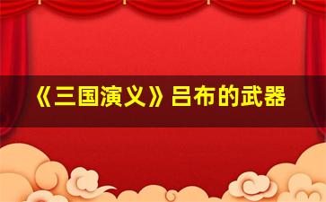 《三国演义》吕布的武器