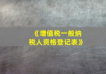 《增值税一般纳税人资格登记表》