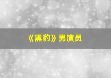 《黑豹》男演员