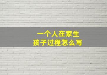 一个人在家生孩子过程怎么写